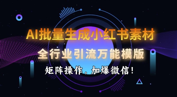 AI批量生成小红书素材，全行业引流万能模版，矩阵操作，加爆微信-苍穹网创