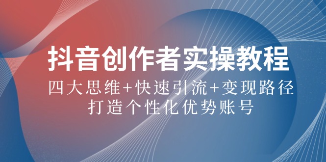 抖音创作者实操教程：四大思维+快速引流+变现路径，打造个性化优势账号-苍穹网创