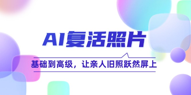 AI复活照片技巧课：基础到高级，让亲人旧照跃然屏上(无水印-苍穹网创