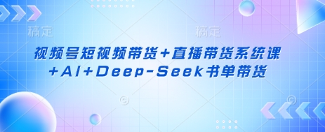 视频号短视频带货+直播带货系统课+AI+Deep-Seek书单带货-苍穹网创