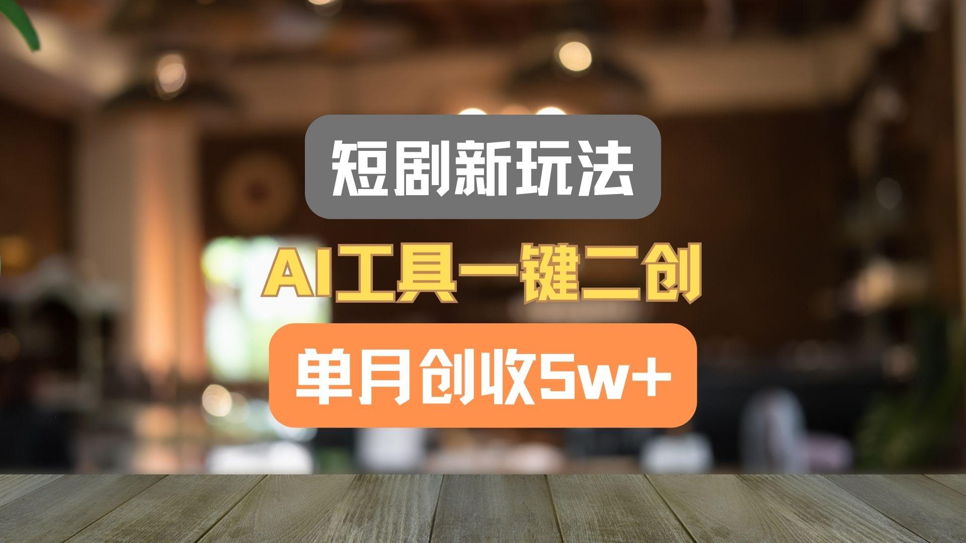 短剧新玩法，AI工具一键二创，单月创收5w+！-苍穹网创