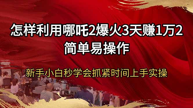 怎样利用哪吒2爆火3天赚1万2简单易操作新手小白秒学会抓紧时间上手实操-苍穹网创