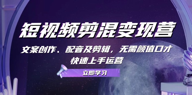 短视频剪混变现营：文案创作、配音及剪辑，无需颜值口才，快速上手运营-苍穹网创