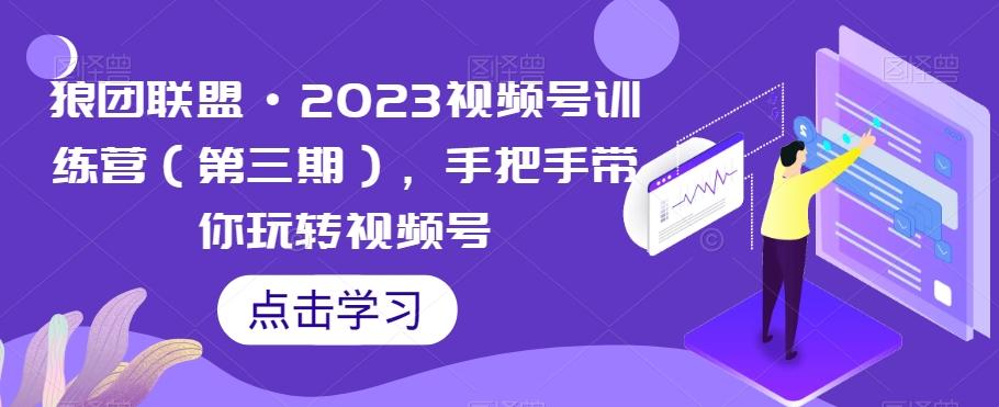 狼团联盟·2023视频号训练营（第三期），手把手带你玩转视频号-苍穹网创