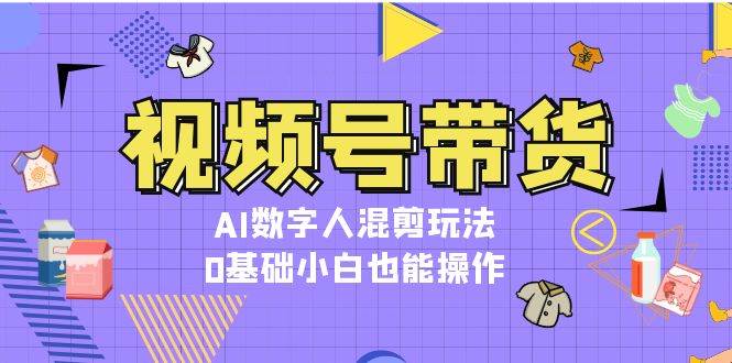 视频号带货，AI数字人混剪玩法，0基础小白也能操作-苍穹网创