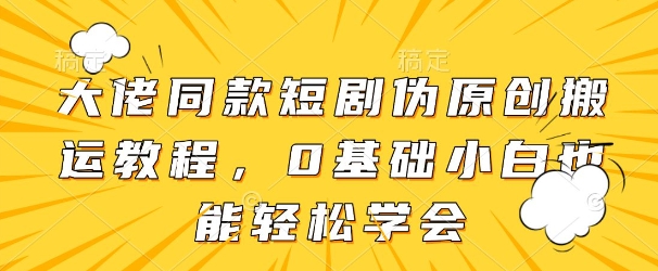 大佬同款短剧伪原创搬运方法，0基础小白也能轻松学会-苍穹网创