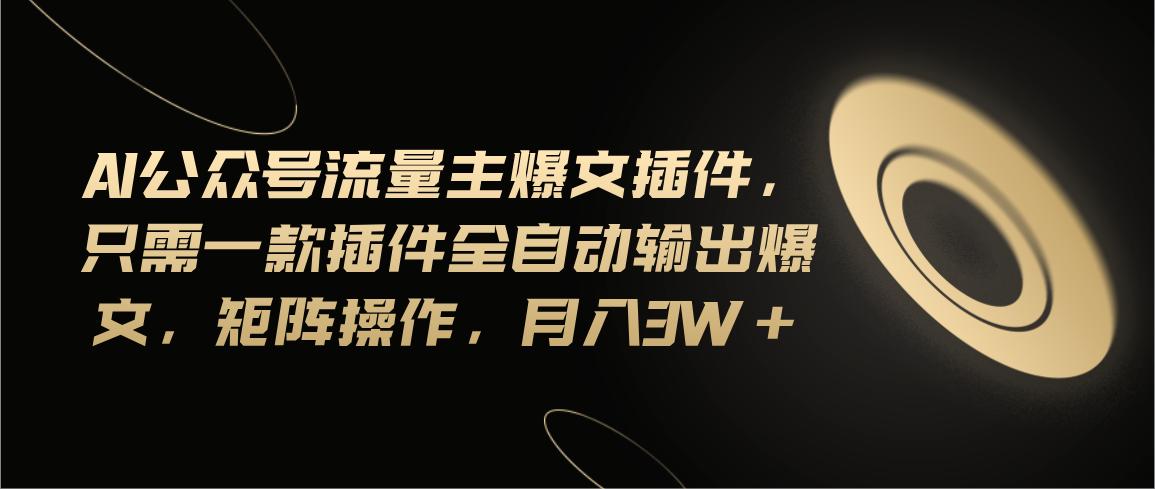 Ai公众号流量主爆文插件，只需一款插件全自动输出爆文，矩阵操作，月入3w+-苍穹网创