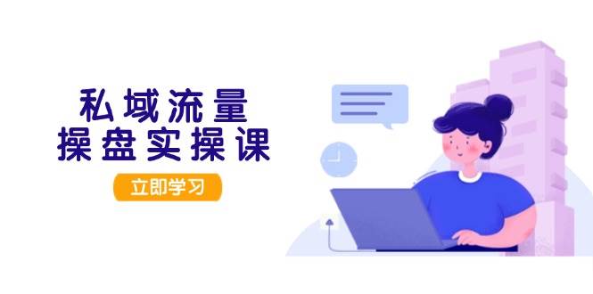 私域流量操盘实操课，从用户调研到成交变现，打造可落地的私域引流策略-苍穹网创