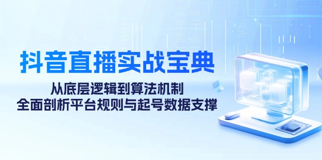 抖音直播实战宝典：从底层逻辑到算法机制，全面剖析平台规则与起号数据支撑-苍穹网创
