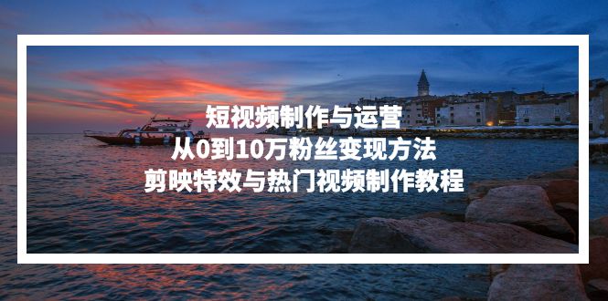 短视频制作与运营，从0到10万粉丝变现方法，剪映特效与热门视频制作教程-苍穹网创
