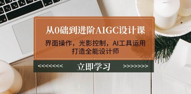 从0础到进阶AIGC设计课：界面操作，光影控制，AI工具运用，打造全能设计师-苍穹网创