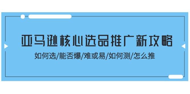 亚马逊核心选品推广新攻略！如何选/能否爆/难或易/如何测/怎么推-苍穹网创