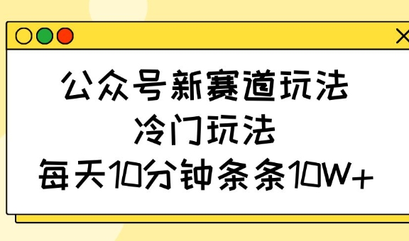 公众号新赛道玩法，冷门玩法，每天10分钟条条10W+-苍穹网创