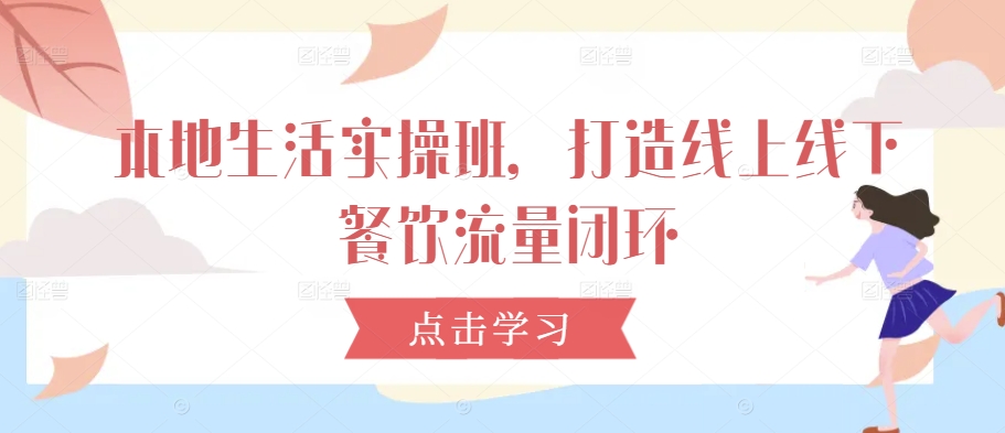 本地生活实操班，打造线上线下餐饮流量闭环-苍穹网创