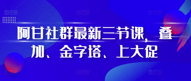 阿甘社群最新三节课，叠加、金字塔、上大促-苍穹网创