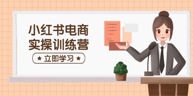 小红书电商实操训练营：涵盖开店、选品、笔记制作等，助你快速上手-苍穹网创