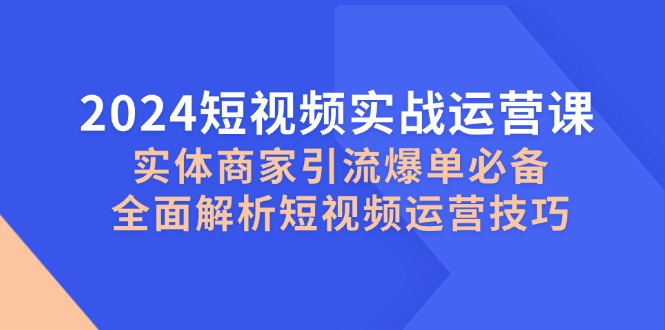 2024短视频实战运营课，实体商家引流爆单必备，全面解析短视频运营技巧-苍穹网创