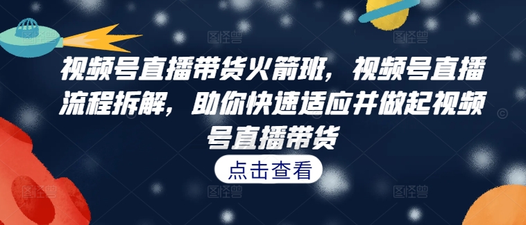 视频号直播带货火箭班，​视频号直播流程拆解，助你快速适应并做起视频号直播带货-苍穹网创