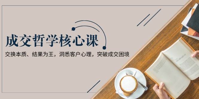 成交哲学课，交换本质、结果为王，洞悉客户心理，突破成交困境-苍穹网创