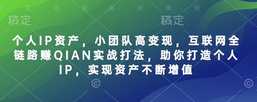 个人IP资产，小团队高变现，互联网全链路赚QIAN实战打法，助你打造个人IP，实现资产不断增值-苍穹网创