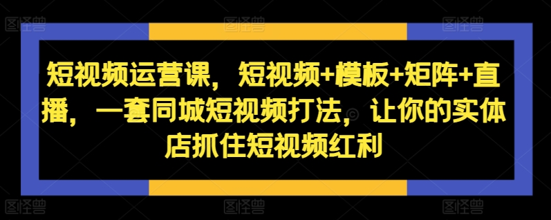 短视频运营课，短视频+模板+矩阵+直播，一套同城短视频打法，让你的实体店抓住短视频红利-苍穹网创