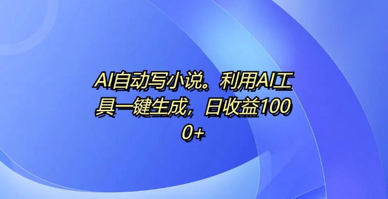 AI自动写小说，利用AI工具一键生成，日收益1k【揭秘】-苍穹网创