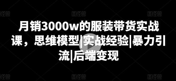 月销3000w的服装带货实战课，思维模型|实战经验|暴力引流|后端变现-苍穹网创
