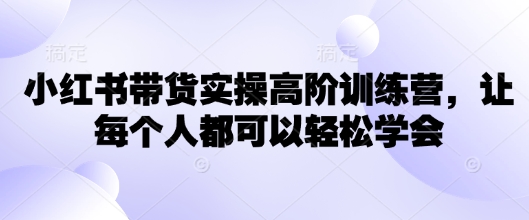 小红书带货实操高阶训练营，让每个人都可以轻松学会-苍穹网创