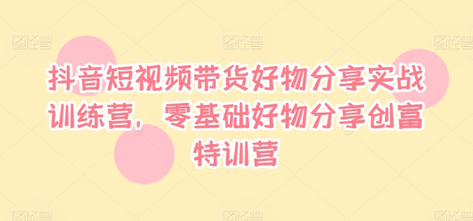 抖音短视频带货好物分享实战训练营，零基础好物分享创富特训营-苍穹网创