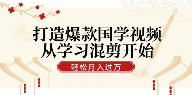 打造爆款国学视频，从学习混剪开始！轻松涨粉，视频号分成月入过万-苍穹网创