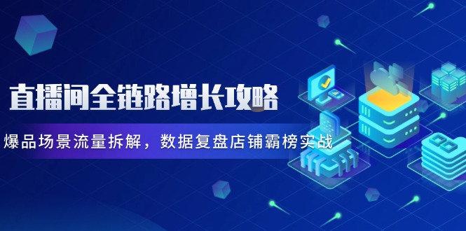 直播间全链路增长攻略，爆品场景流量拆解，数据复盘店铺霸榜实战-苍穹网创