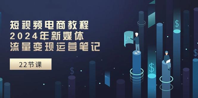 短视频电商教程：2024年新媒体流量变现运营笔记(25节课-苍穹网创
