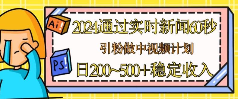2024通过实时新闻60秒，引粉做中视频计划或者流量主，日几张稳定收入【揭秘】-苍穹网创
