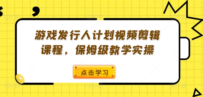 游戏发行人计划视频剪辑课程，保姆级教学实操-苍穹网创