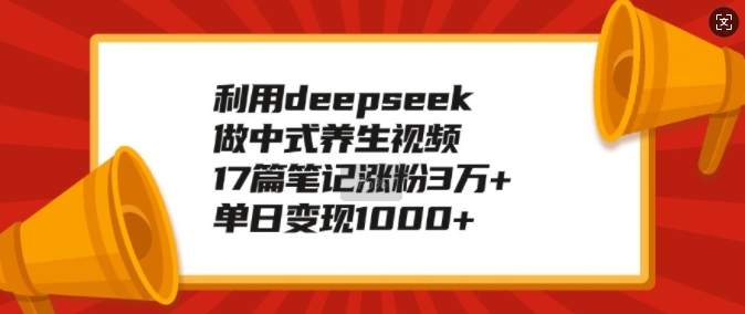 利用deepseek做中式养生视频，17篇笔记涨粉3万+，单日变现1k-苍穹网创