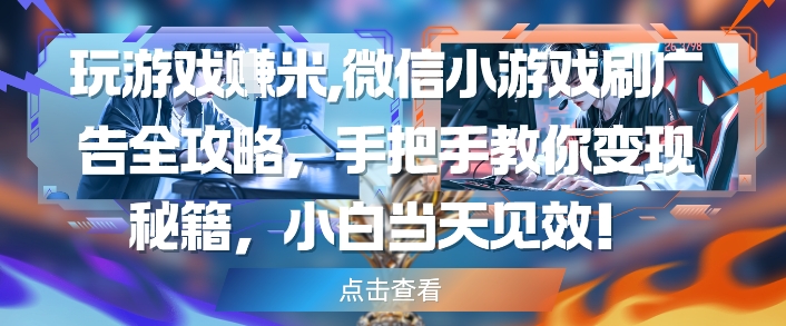 玩游戏挣米，微信小游戏刷广告全攻略，手把手教你变现秘籍，小白当天见效-苍穹网创