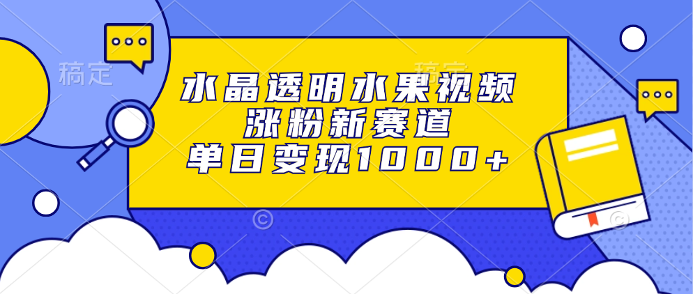水晶透明水果视频，涨粉新赛道，单日变现1000+-苍穹网创