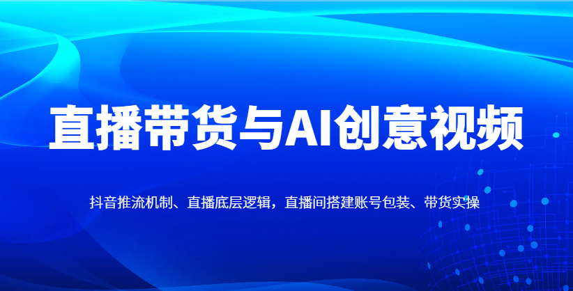 直播带货与AI创意视频，抖音推流机制、直播底层逻辑，直播间搭建账号包装、带货实操-苍穹网创