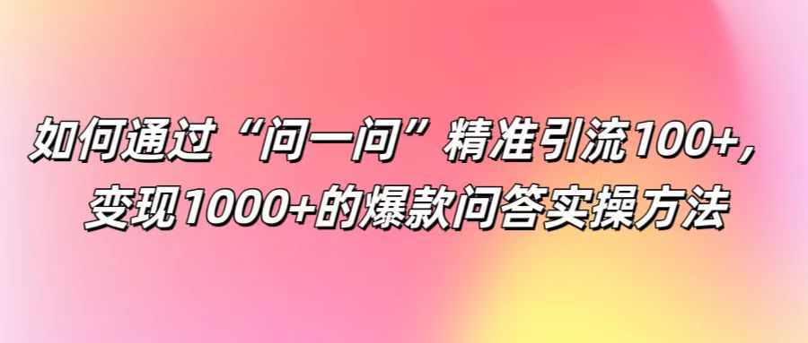 如何通过“问一问”精准引流100+， 变现1000+的爆款问答实操方法-苍穹网创