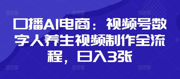 口播AI电商：视频号数字人养生视频制作全流程，日入3张-苍穹网创