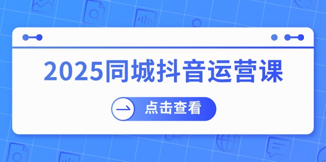 2025同城抖音运营课：涵盖实体店盈利，团购好处，助商家获取流量-苍穹网创
