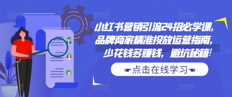 小红书营销引流24招必学课，品牌商家精准投放运营指南，少花钱多赚钱，避坑秘籍!-苍穹网创