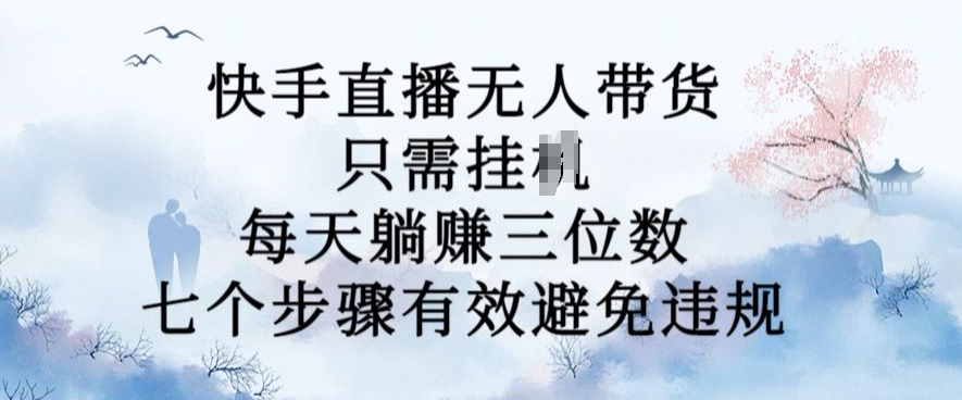 10月新玩法，快手直播无人带货，每天躺Z三位数，七个步骤有效避免违规【揭秘】-苍穹网创
