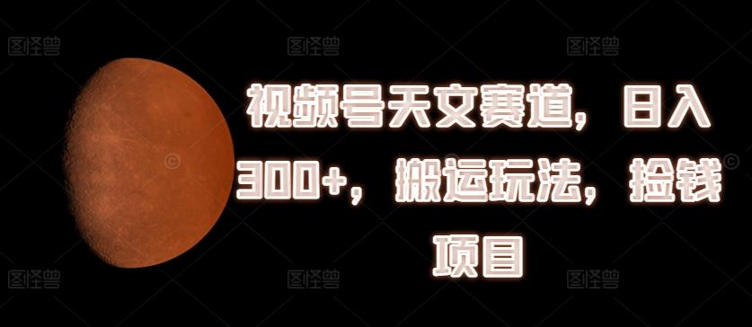视频号天文赛道，日入300+，搬运玩法，捡钱项目【揭秘】-苍穹网创