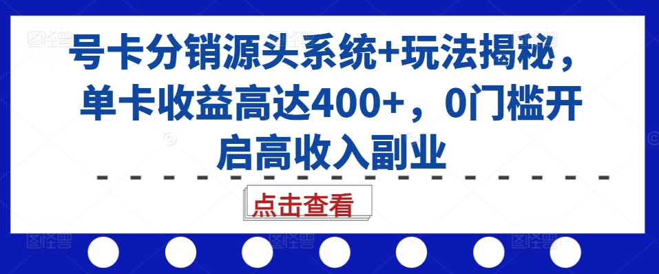 号卡分销源头系统+玩法揭秘，单卡收益高达400+，0门槛开启高收入副业-苍穹网创