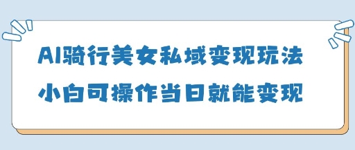 AI骑行美女私域变现玩法小白可操作当日变现5张-苍穹网创