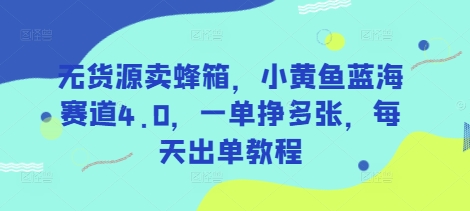 无货源卖蜂箱，小黄鱼蓝海赛道4.0，一单挣多张，每天出单教程-苍穹网创