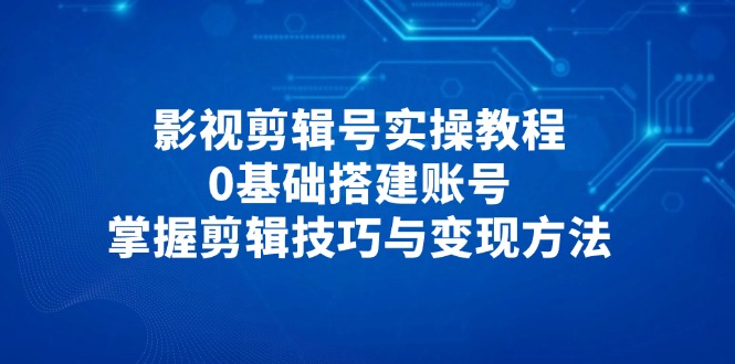 影视剪辑号实操教程，0基础搭建账号，掌握剪辑技巧与变现方法-苍穹网创
