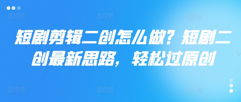 短剧剪辑二创怎么做？短剧二创最新思路，轻松过原创-苍穹网创