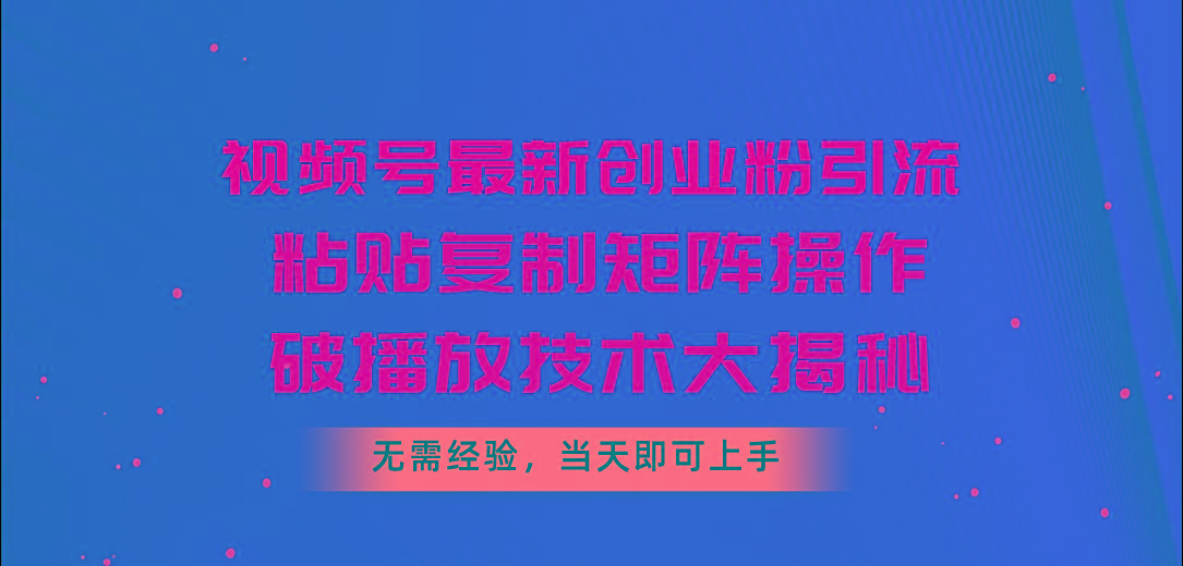 视频号最新创业粉引流，粘贴复制矩阵操作，破播放技术大揭秘，无需经验…-苍穹网创